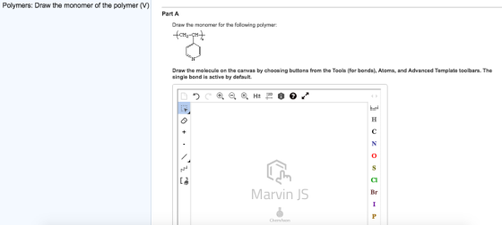 Polymers: Draw the monomer of the polymer (V) Part A Draw the monomer for the following polymer: Draw the molecule on the canvas by choosing buttons from the Tools (for bonds), Atoms, and Advanced Template toolbars. The single bond is active by default. Q, Marvin JS Br