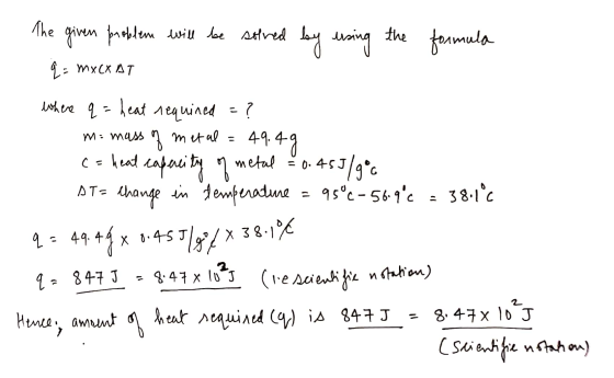 The given problem will be solved by using the formula q= mx cx at where q = heat requined = ? m= mass of metal = 49.49 c = he