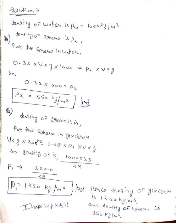 Solution density of water is pw=loookg/m3 w density of Sphere is pa, for the sphere in water, 0.35 xVxgx looo = P2 X vxg So;