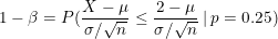 \small 1- \beta = P(\frac{X-\mu}{\sigma / \sqrt{n}} \leq \frac{2-\mu}{\sigma / \sqrt{n}} \: | \: p= 0.25)