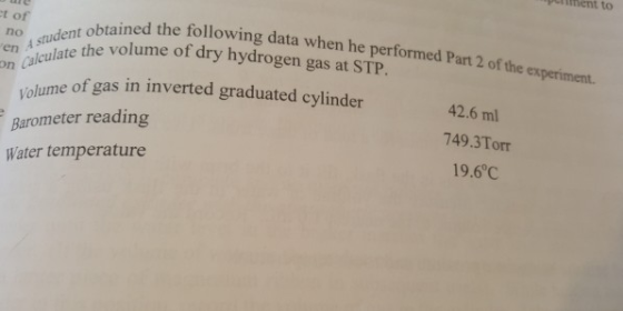 Perlment to t of btained the following data when he performed Part 2 of the , suden en e late the volu on Ca en fagulate the volume of dry hydrogen gas at STP. experiment yolume of gas in inverted graduated cylinder Barometer reading Water temperature 42.6 ml 749.3Torr 19.6°C