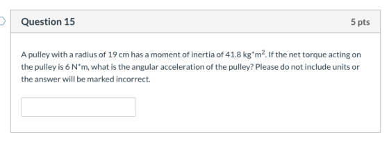 Question 15 5 pts A pulley with a radius of 19 cm has a moment of inertia of 41.8 kg*m? If the net torque acting on the pulle