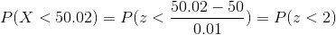 P(X<50.02) = P(z<\frac{50.02-50}{0.01}) = P(z<2)