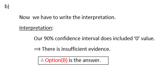 b) Now we have to write the interpretation. Interpretation: Our 90% confidence interval does included O value. There is ins