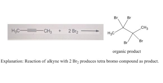Br, Br V H3C- CH3 CH3 + 2Br2 — Hocx Br Br organic product Explanation: Reaction of alkyne with 2 Br2 produces tetra bromo com