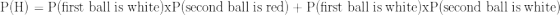 P(H) = P(first ball is white)xP(second ball is red) + P(first ball is white)xP(second ball is white)