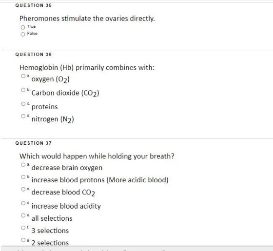 QUESTION 35 Pheromones stimulate the ovaries directly. True False QUESTION 36 a. b. Hemoglobin (Hb) primarily combines with: