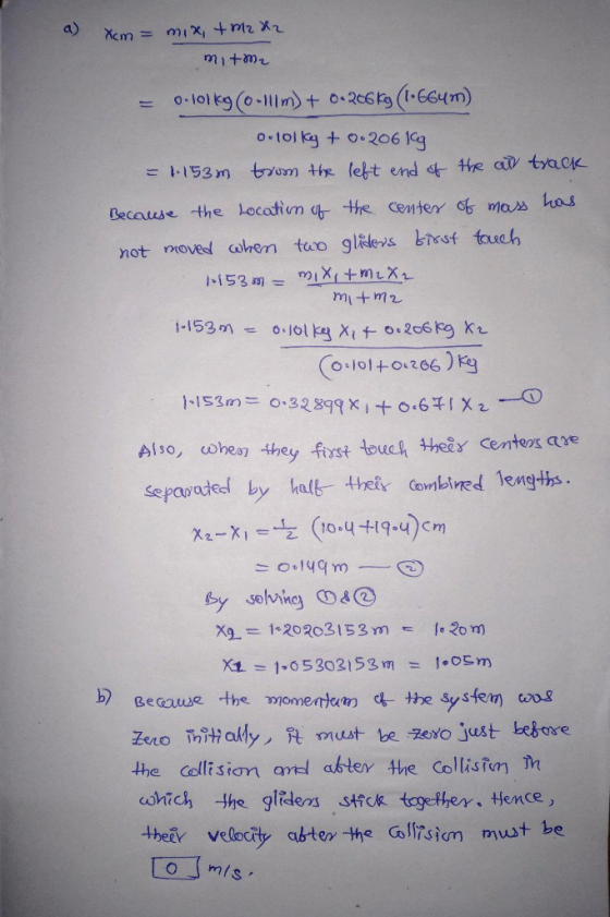a) xcm = mix, + M2 X2 mitm2 = 0.101kg (0-Illm) + 0-206kg (1•664m) 0.10lky + o. 206 kg = 1.153m trom the left end of the all t