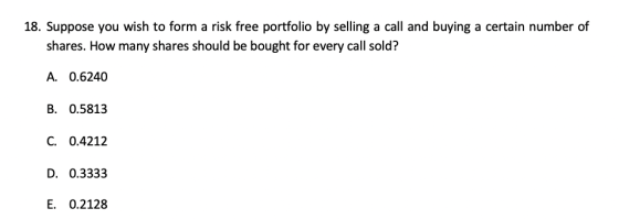 18. Suppose you wish to form a risk free portfolio by selling a call and buying a certain number of shares. How many shares s