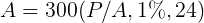 A = 300(P/A, 1%, 24)