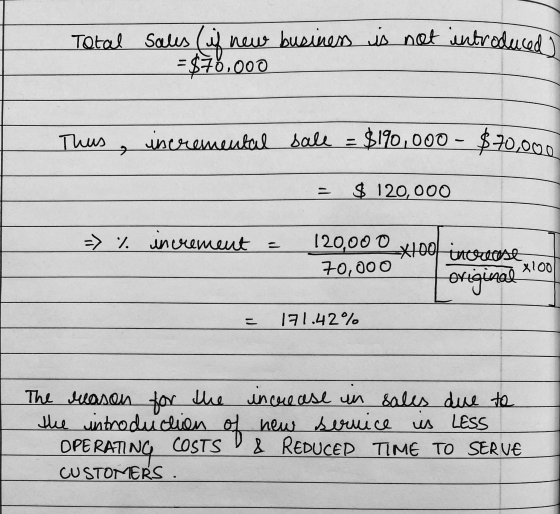 Total sales (if new business is not introduced = $70.000 Thus, incremental sale = $190,000 $70,000 = $ 120,000 => % increment