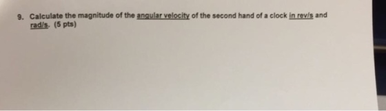 9. Calculate the magnitude of the an velocity of the second hand of a clock in revls and rads. (5 pts)