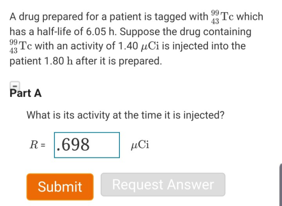 A drug prepared for a patient is tagged with 29 Tc which has a half-life of 6.05 h. Suppose the drug containing 29 Tc with an