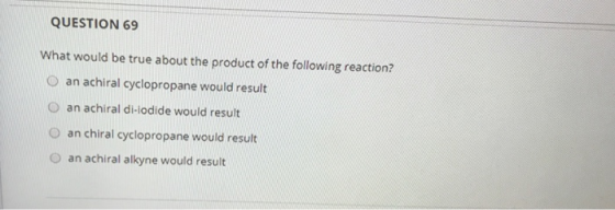 QUESTION 69 What would be true about the product of the following reaction? an achiral cyclopropane would result an achiral d