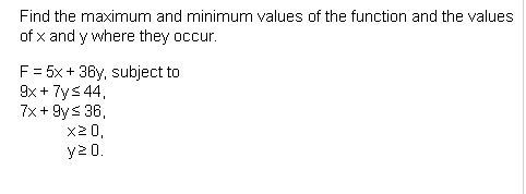 Find the maximum and minimum values of the function and the values of x and y where they occur. + F = 5x + 36y, subject to 9x