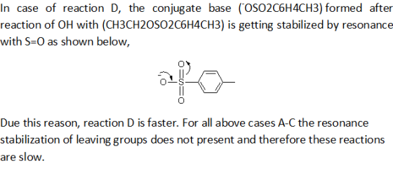 In case of reaction D, the conjugate base (OSO2C6H4CH3) formed after reaction of OH with (CH3CH20SO2C6H4CH3) is getting stabi