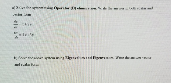 a) Solve the system using Operator (D) elimination. Write the answer in both scalar and vector form =x+2v dt dy = 4x+3y dt b)