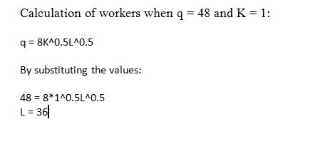Calculation of workers when q = 48 and K= 1: q = 8K^0.5L40.5 By substituting the values: 48 = 8*1^0.5L^0.5 L = 36