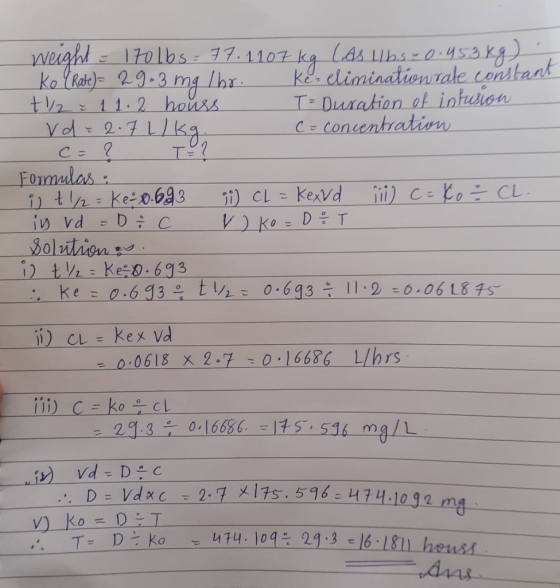 weight = 170 lbs = 77.1107 kg (As llbs - 0.45349) ko Ratc)= 29.3 mg /br. ke-elimination rate constant + 4 ¿ 1 1 2 hours T = D