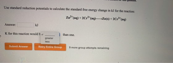 Use standard reduction potentials to calculate the standard free energy change in kJ for the reaction: Zn2+(aq) + 2Cr2+(aq)—