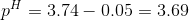 pH = 3.74 - 0.05 = 3.69