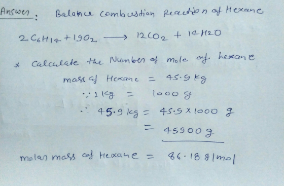 Answer: Balance combustion Reaction of Hexane 2C6H14 + 1902 12202 + 14 H2O * calculate the Number of mole of hexane mass af H