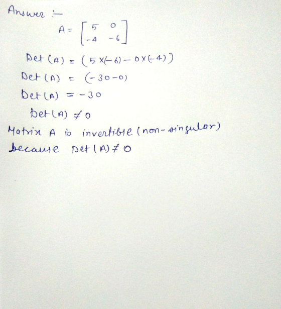 Answer :- A = 5 07 set (A) = (5x66) — 0X64)) Det (A) = (-30-0) Det (A) = -30 bet (A) 70 Matrin A lo invertible (non- singular