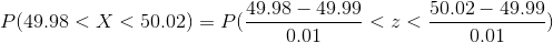 P(49.98<X<50.02) = P(\frac{49.98-49.99}{0.01}<z<\frac{50.02-49.99}{0.01})