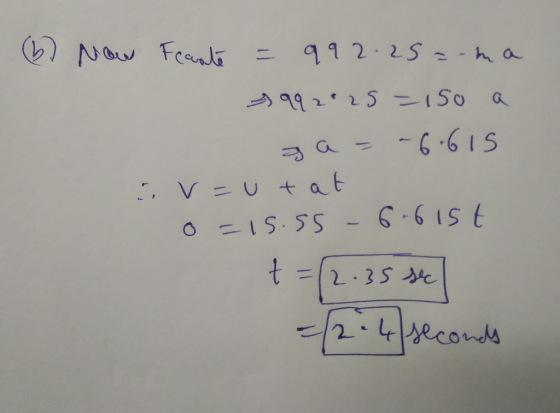 (b) Now Fearate = 992 25= ma +992:25 = 150 a ga= -6.615 v=utat 0=15.55-6-615t +=(2.35 sec = (2-4 seconds