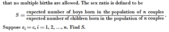 that no multiple births are allowed. The sex ratio is defined to be expected number of boys born in the population of n couples expected number of children born in the population of n couples Suppose c,-c, i-1, 2, ..., n. Find S.