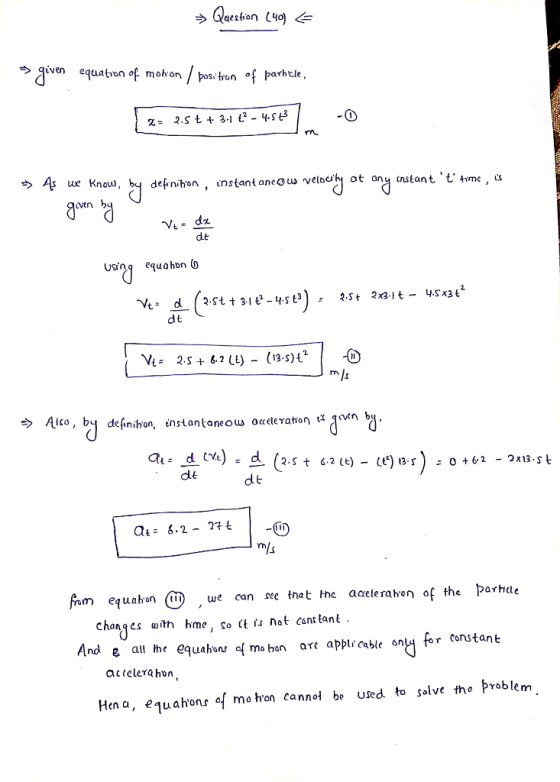 Question (40) > given equation ot mohon parhle., unw defnihon , enstant aneow veloeh ot an^ Usin equahon 0 Ve 2.st t 3-1ё-Y.st3) : 2.5 t 2x3l t- y.SX3t2 d d t Aico, by definihon, instantaneous acceleration Дгипу Qt- 6.2- 27t fom equaban (we can see that the acelerahen of the parhde changes with hme, so ct is not canttant nd e all the equahons f mo ban art applr cable ony for constant actelerahon Hen a, equahons of mo hon cannol be Used to solve the >roblem