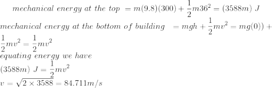 mechanical energy at the top = m(9.8) (300) + =m362 mechanical energy at the bottom of building = mgh + mv= mg(0)) + equating