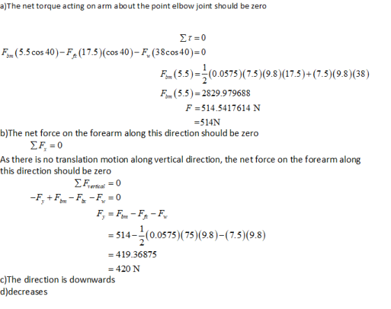a)The net torque acting on arm about the point elbow joint should be zero Et=0 Fm (5.5 cos 40)-F (17.5)(cos 40) - F,(38cos 40
