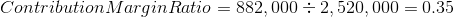 Contribution Margin Ratio = 882,000 - 2,520,000 = 0.35