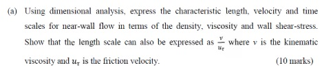 (a) Using dimensional analysis, express the characteristic length, velocity and time scales for near-wall flow in terms of th