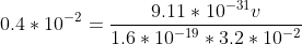 0.4*10^{-2}=\frac{9.11*10^{-31}v}{1.6*10^{-19}*3.2*10^{-2}}
