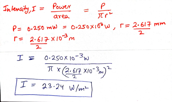 wen Intensity, I = Power = for P= 0.250 mW = 0.250X103 W, r= 2.617 mm 2 P= 2.617x10-3 m I = 0.250X10-3w IT x 2.617 X10*3m)? I