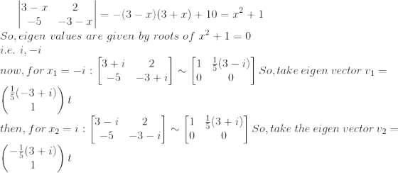 \begin{vmatrix} 3-x &2 \\ -5&-3-x \end{vmatrix}=-(3-x)(3+x)+10=x^2+1\\ So,eigen \ values\ are \ given\ by\ roots\ of\ x^2+1=0\\ i.e. \ i ,-i\\ now,for\ x_1=-i : \begin{bmatrix} 3+i &2 \\ -5&-3+i \end{bmatrix}\sim \begin{bmatrix} 1 & \frac{1}{5}(3-i)\\ 0&0 \end{bmatrix} So,take \ eigen \ vector \ v_1= \begin{pmatrix} \frac{1}{5}(-3+i)\\ 1 \end{pmatrix}t\\ then,for\ x_2 =i :\begin{bmatrix} 3-i &2 \\ -5&-3-i \end{bmatrix}\sim \begin{bmatrix} 1 & \frac{1}{5}(3+i)\\ 0&0 \end{bmatrix} So, take\ the\ eigen\ vector\ v_2=\begin{pmatrix} -\frac{1}{5}(3+i)\\ 1 \end{pmatrix}t