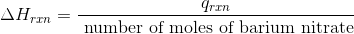 \Delta H_{rxn} =\frac{ q_{rxn}}{ \text { number of moles of barium nitrate}}