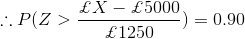 \therefore P(Z>\frac{\pounds X-\pounds 5000}{\pounds 1250})=0.90