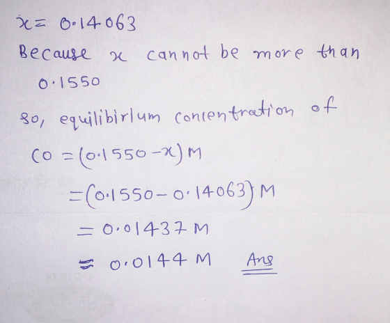 x= 0.14063 Because a cannot be more than 0.1550 so, equilibirlum concentration of co=(0.1550-2) M =(0.1550-0:14063) M -0.0143