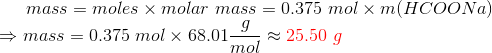 mass = moles x molar mass = 0.375 mol x m(HCOONa) = mass = 0.375 mol x 68.01-9~25.50 g mol