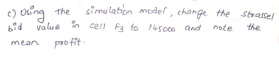 c) using the simulation model, change bid value in cell Iz to 145000 and mean profit the note strassel the