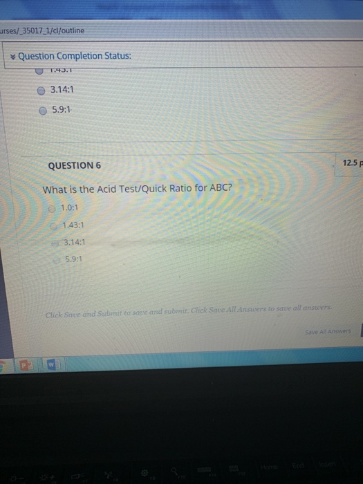 urses/ 35017 1/c/outline Question Completion Status: T43.T 3.14:1 5.9:1 12.5 p QUESTION 6 What is the Acid Test/Quick Ratio f