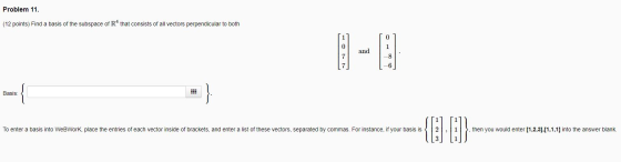 Problem 11. (12 points) Find a basis of the subspace of R4 that consists of all vectors perpendicular to both Basis: 111 To e