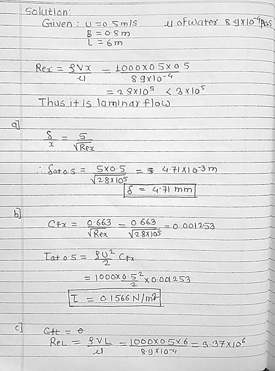 Solution Given : U=0 sms B = 0.8 m L = 6m el of water 8.9x10=1pm Rex = SVX 1000X0.5X0.5 8.9X10-4 = 28X105 < 3X105 Thus it is