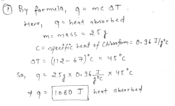 © By formula, g = mest Here, g = heat absorbed m= mass = 25g Ce specific heat of Chloroform = 0.967/gºc 95 = (112-67)°C = 45°