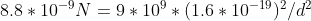 8.8 * 10-9N = 9 * 10° * ( 1.6 * 10-19 )2