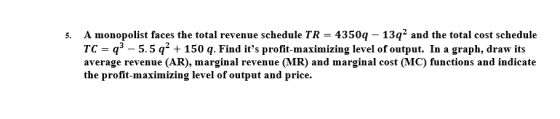 5. A monopolist faces the total revenue schedule TR = 4350q - 13q2 and the total cost schedule TC = 93 – 5.5 q2 + 150 q. Find