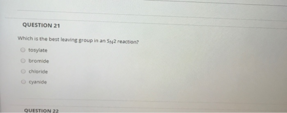 QUESTION 21 which is the best leaving group in an Sn2 reaction? tosylate bromide chloride cyanide QUESTION 22